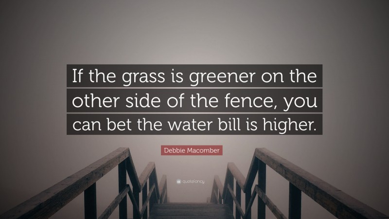 Debbie Macomber Quote: “If the grass is greener on the other side of the fence, you can bet the water bill is higher.”