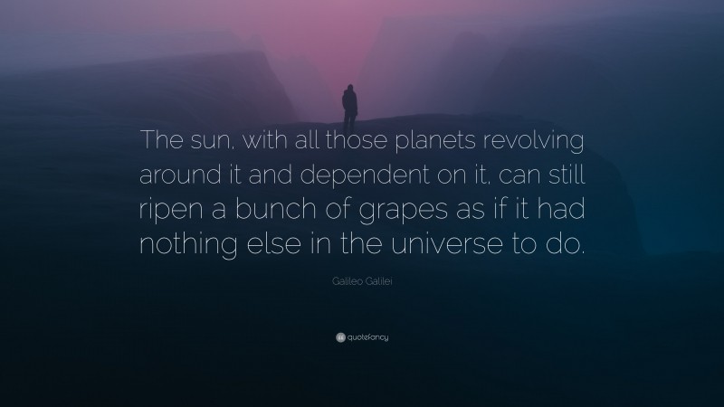 Galileo Galilei Quote: “The sun, with all those planets revolving around it and dependent on it, can still ripen a bunch of grapes as if it had nothing else in the universe to do.”