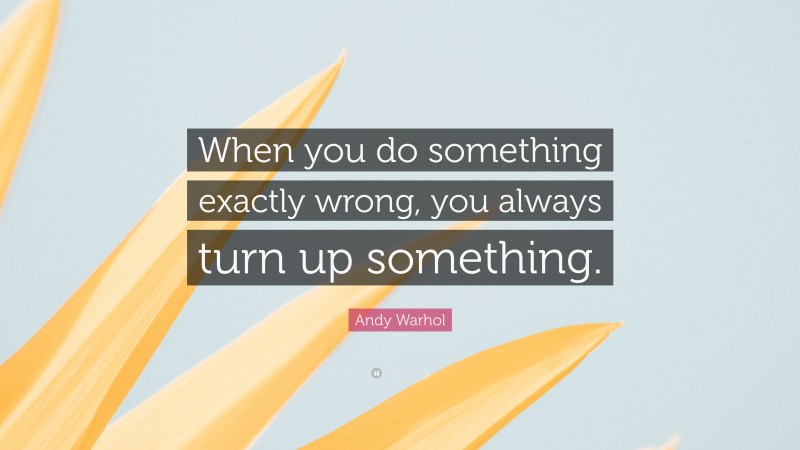 Andy Warhol Quote: “When you do something exactly wrong, you always turn up something.”