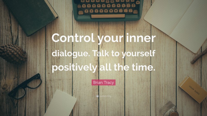 Brian Tracy Quote: “Control your inner dialogue. Talk to yourself positively all the time.”