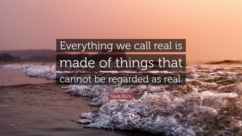 Niels Bohr Quote: “Everything we call real is made of things that cannot be regarded as real.”
