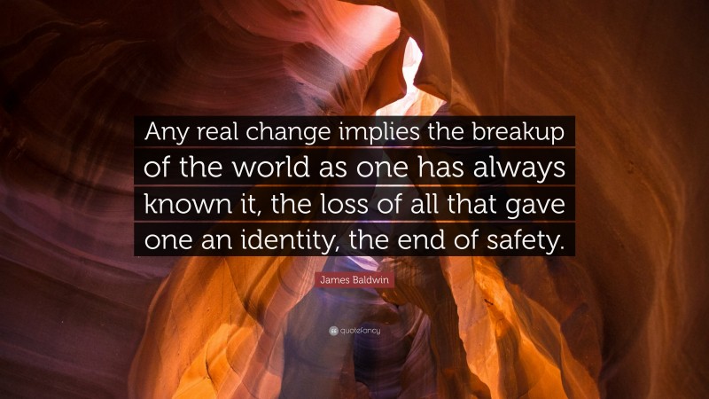 James Baldwin Quote: “Any real change implies the breakup of the world as one has always known it, the loss of all that gave one an identity, the end of safety.”