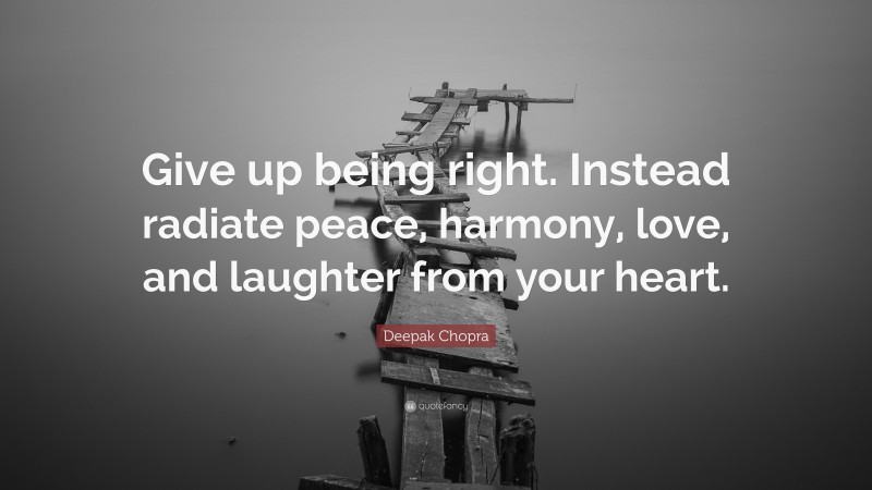 Deepak Chopra Quote: “Give up being right. Instead radiate peace, harmony, love, and laughter from your heart.”