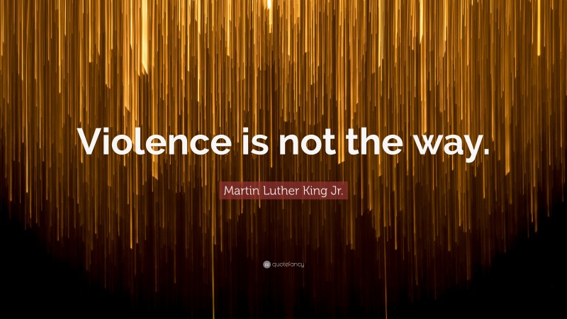 Martin Luther King Jr. Quote: “Violence is not the way.”