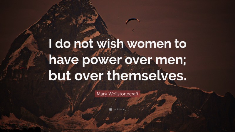Mary Wollstonecraft Quote: “I do not wish women to have power over men; but over themselves.”