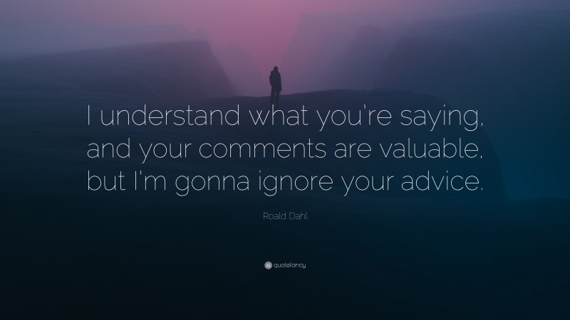 Roald Dahl Quote: “I understand what you’re saying, and your comments are valuable, but I’m gonna ignore your advice.”