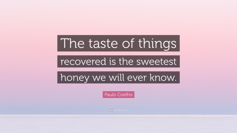Paulo Coelho Quote: “The taste of things recovered is the sweetest honey we will ever know.”