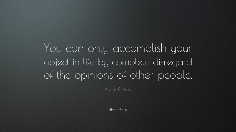 Aleister Crowley Quote: “You can only accomplish your object in life by complete disregard of the opinions of other people.”