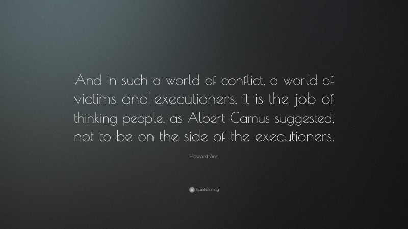 Howard Zinn Quote: “And in such a world of conflict, a world of victims and executioners, it is the job of thinking people, as Albert Camus suggested, not to be on the side of the executioners.”