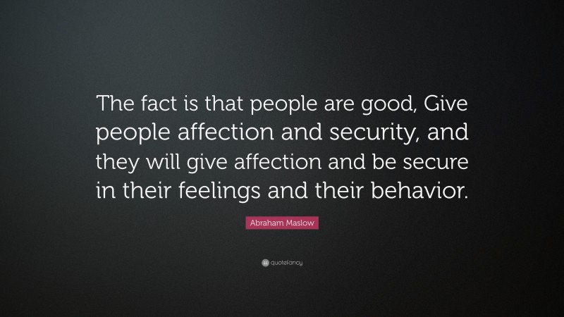 Abraham Maslow Quote: “The fact is that people are good, Give people affection and security, and they will give affection and be secure in their feelings and their behavior.”