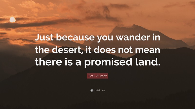 Paul Auster Quote: “Just because you wander in the desert, it does not mean there is a promised land.”