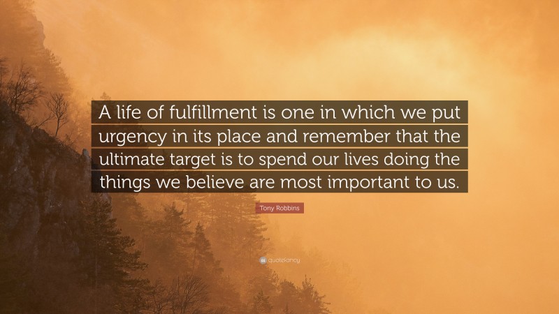Tony Robbins Quote: “A life of fulfillment is one in which we put urgency in its place and remember that the ultimate target is to spend our lives doing the things we believe are most important to us.”