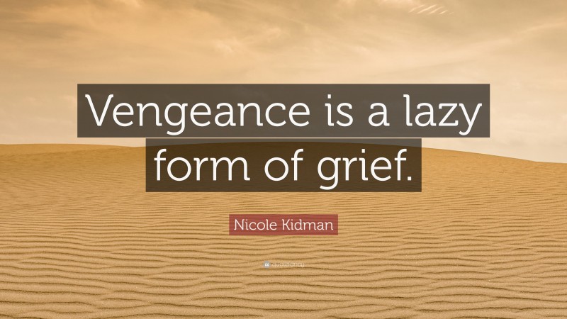 Nicole Kidman Quote: “Vengeance is a lazy form of grief.”