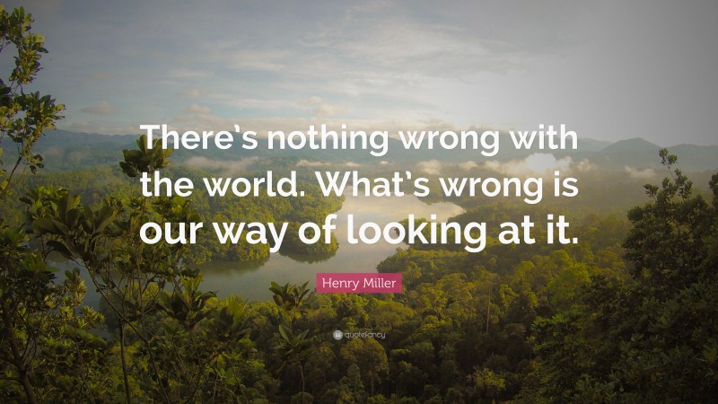 Henry Miller Quote: “There’s nothing wrong with the world. What’s wrong is our way of looking at it.”