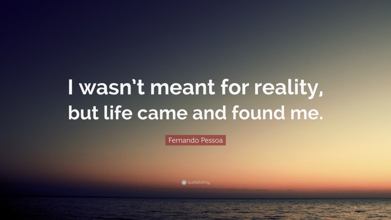 Fernando Pessoa Quote: “I wasn’t meant for reality, but life came and found me.”