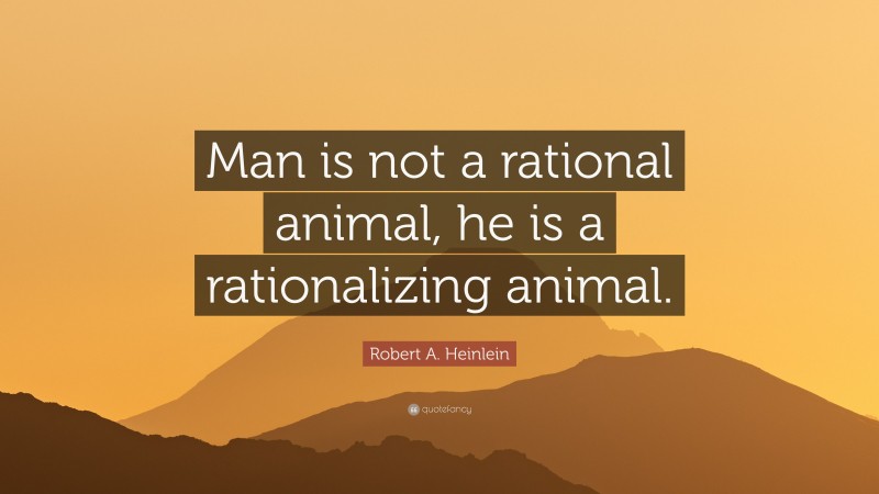 Robert A. Heinlein Quote: “Man is not a rational animal, he is a rationalizing animal.”
