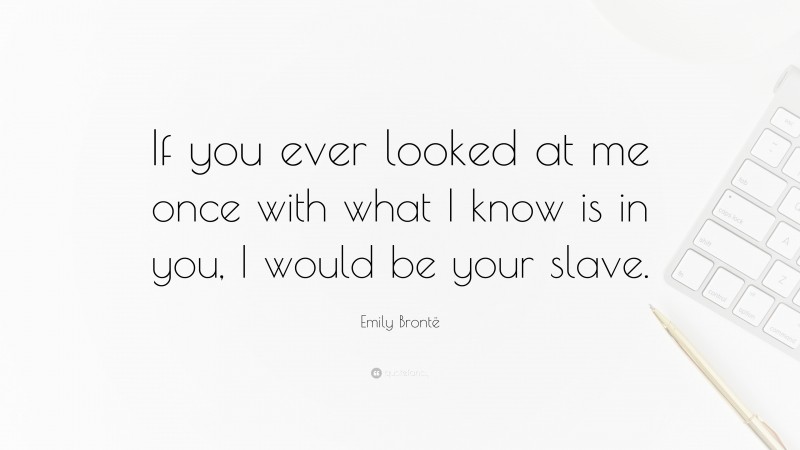 Emily Brontë Quote: “If you ever looked at me once with what I know is in you, I would be your slave.”