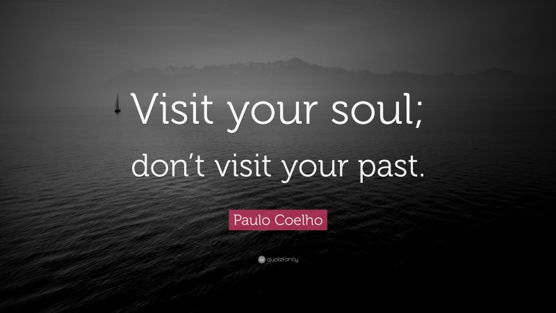 Paulo Coelho Quote: “Visit your soul; don’t visit your past.”