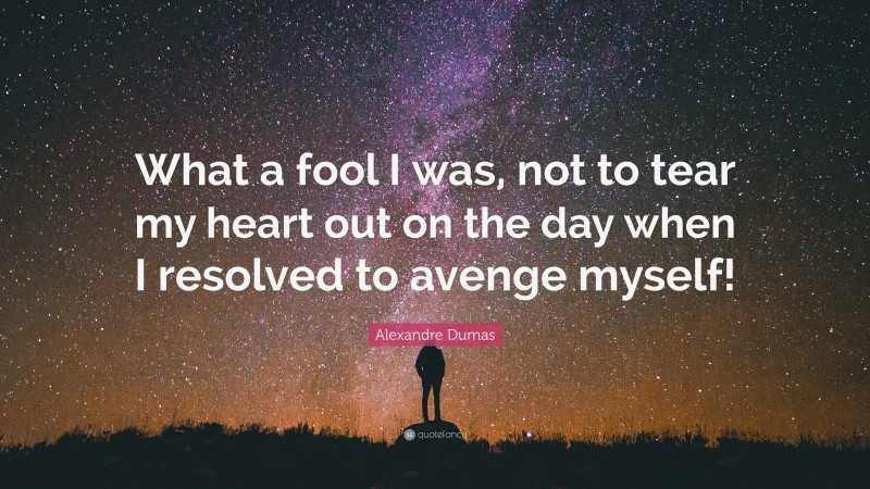 Alexandre Dumas Quote: “What a fool I was, not to tear my heart out on the day when I resolved to avenge myself!”