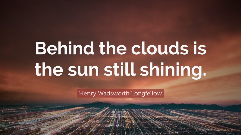 Henry Wadsworth Longfellow Quote: “Behind the clouds is the sun still shining.”