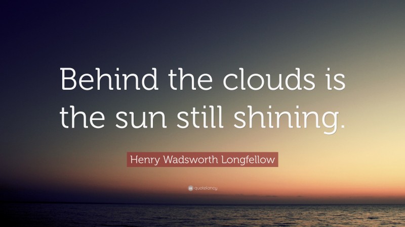 Henry Wadsworth Longfellow Quote: “Behind the clouds is the sun still shining.”