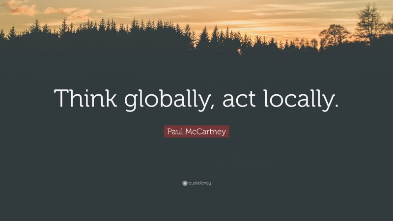 Paul McCartney Quote: “Think globally, act locally.”