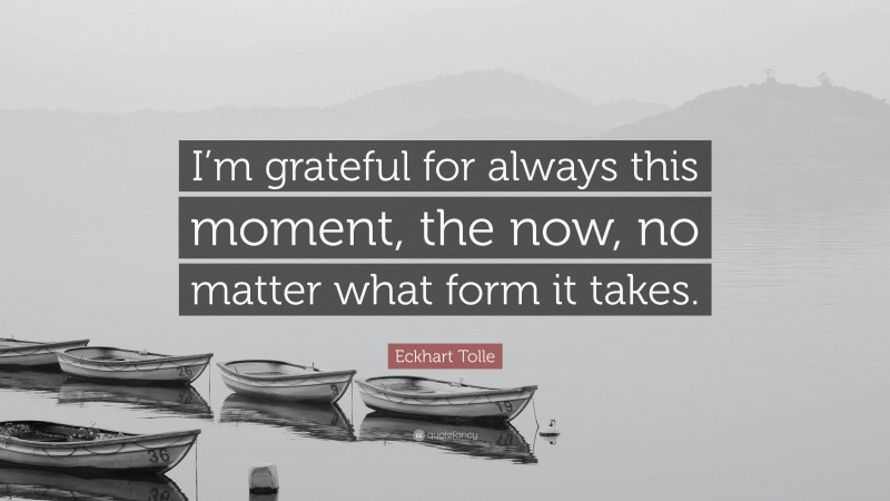 Eckhart Tolle Quote: “I’m grateful for always this moment, the now, no matter what form it takes.”