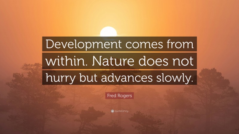 Fred Rogers Quote: “Development comes from within. Nature does not hurry but advances slowly.”