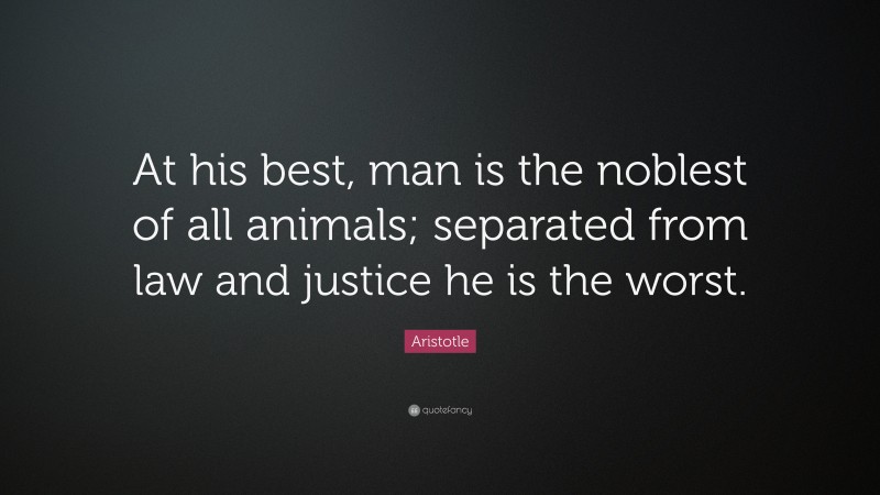 Aristotle Quote: “At his best, man is the noblest of all animals; separated from law and justice he is the worst.”
