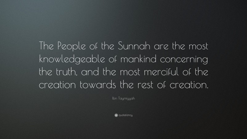 Ibn Taymiyyah Quote: “The People of the Sunnah are the most knowledgeable of mankind concerning the truth, and the most merciful of the creation towards the rest of creation.”
