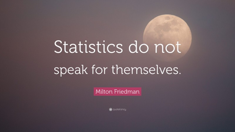 Milton Friedman Quote: “Statistics do not speak for themselves.”