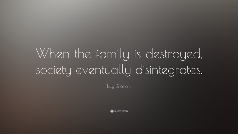 Billy Graham Quote: “When the family is destroyed, society eventually disintegrates.”