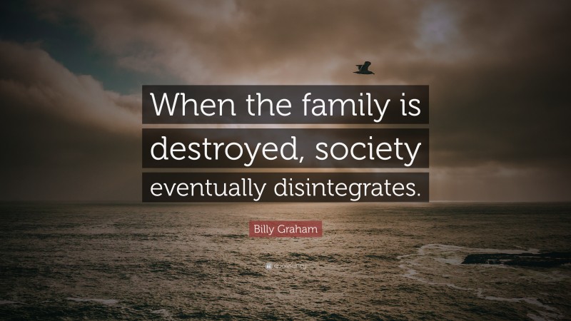Billy Graham Quote: “When the family is destroyed, society eventually disintegrates.”