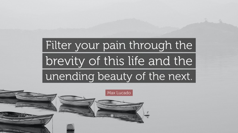 Max Lucado Quote: “Filter your pain through the brevity of this life and the unending beauty of the next.”