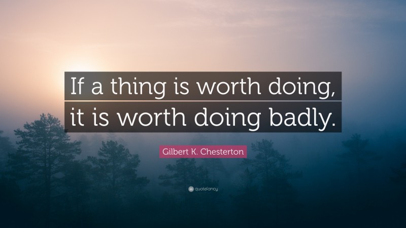 Gilbert K. Chesterton Quote: “If a thing is worth doing, it is worth doing badly.”