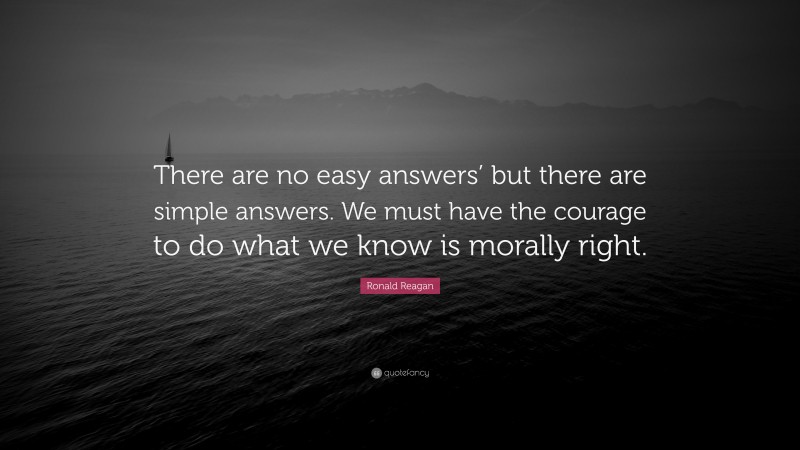 Ronald Reagan Quote: “There are no easy answers’ but there are simple answers. We must have the courage to do what we know is morally right.”