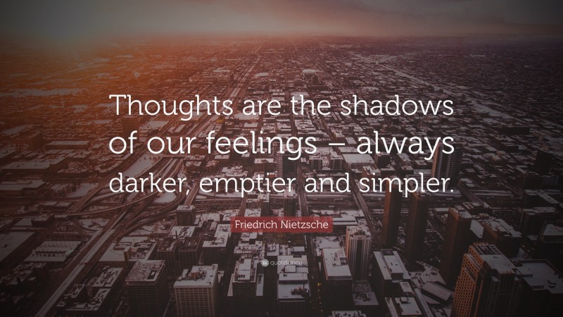 Friedrich Nietzsche Quote: “Thoughts are the shadows of our feelings – always darker, emptier and simpler.”