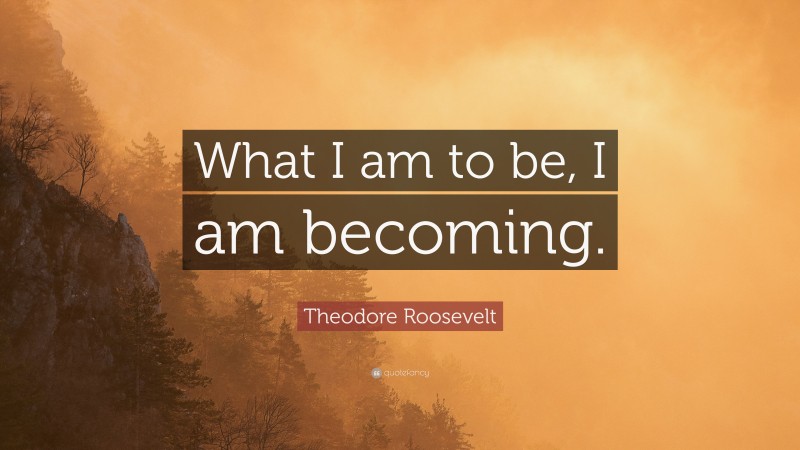 Theodore Roosevelt Quote: “What I am to be, I am becoming.”
