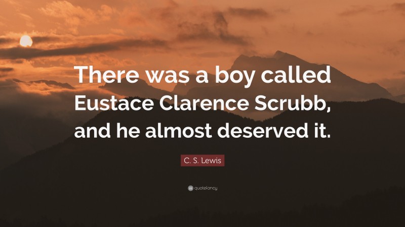 C. S. Lewis Quote: “There was a boy called Eustace Clarence Scrubb, and he almost deserved it.”