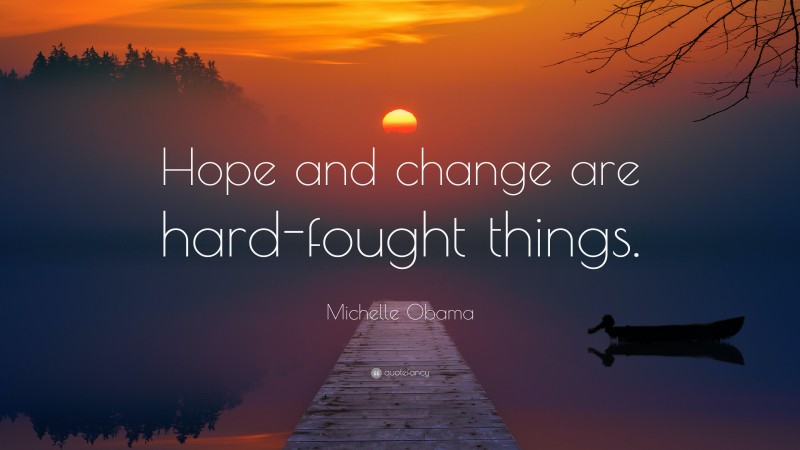 Michelle Obama Quote: “Hope and change are hard-fought things.”