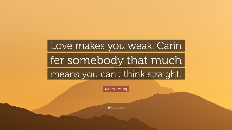 Moira Young Quote: “Love makes you weak. Carin fer somebody that much means you can’t think straight.”