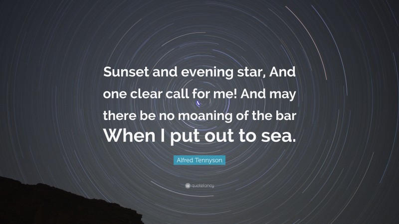 Alfred Tennyson Quote: “Sunset and evening star, And one clear call for me! And may there be no moaning of the bar When I put out to sea.”