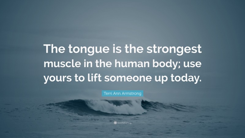 Terri Ann Armstrong Quote: “The tongue is the strongest muscle in the human body; use yours to lift someone up today.”