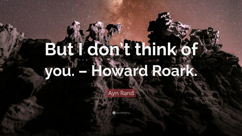 Ayn Rand Quote: “But I don’t think of you. – Howard Roark.”