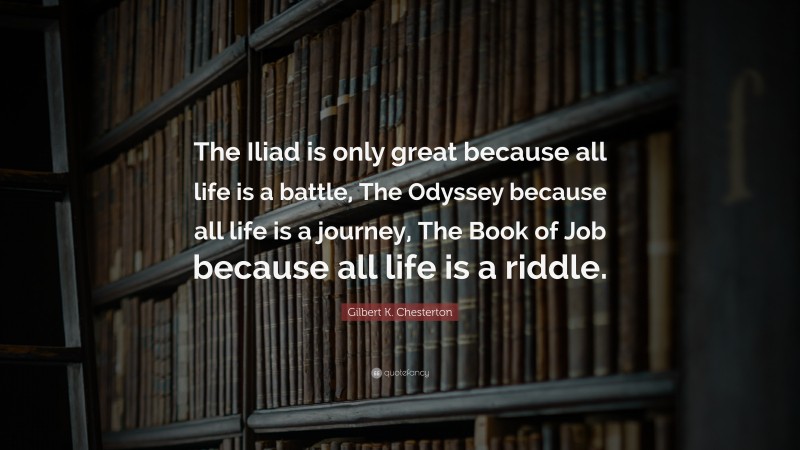 Gilbert K. Chesterton Quote: “The Iliad is only great because all life is a battle, The Odyssey because all life is a journey, The Book of Job because all life is a riddle.”