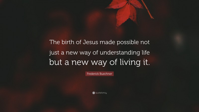 Frederick Buechner Quote: “The birth of Jesus made possible not just a new way of understanding life but a new way of living it.”