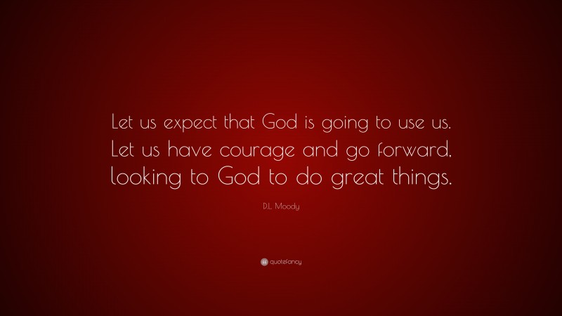 D.L. Moody Quote: “Let us expect that God is going to use us. Let us have courage and go forward, looking to God to do great things.”