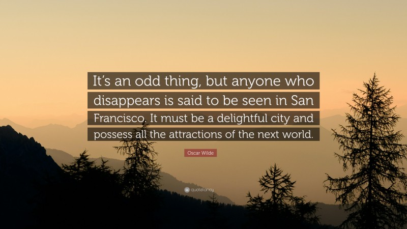 Oscar Wilde Quote: “It’s an odd thing, but anyone who disappears is said to be seen in San Francisco. It must be a delightful city and possess all the attractions of the next world.”