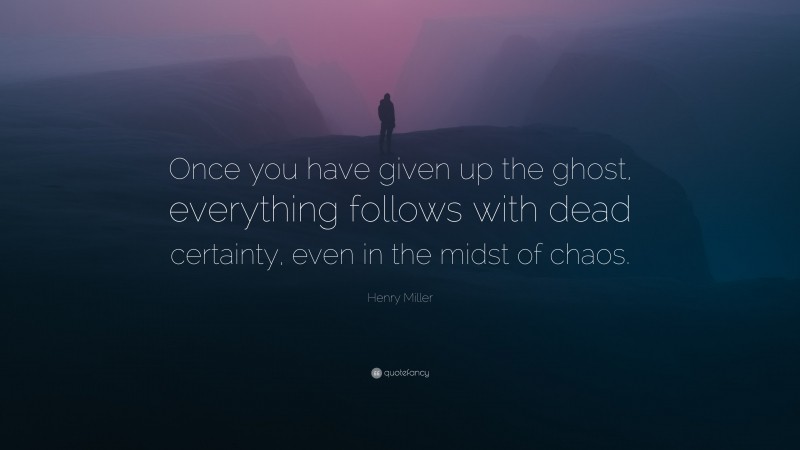 Henry Miller Quote: “Once you have given up the ghost, everything follows with dead certainty, even in the midst of chaos.”