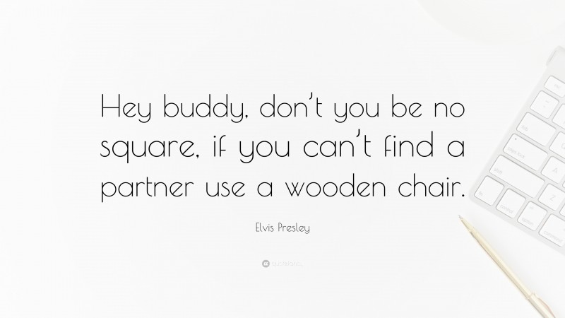 Elvis Presley Quote: “Hey buddy, don’t you be no square, if you can’t find a partner use a wooden chair.”